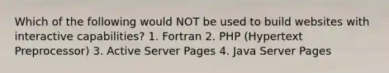 Which of the following would NOT be used to build websites with interactive capabilities? 1. Fortran 2. PHP (Hypertext Preprocessor) 3. Active Server Pages 4. Java Server Pages