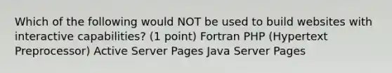 Which of the following would NOT be used to build websites with interactive capabilities? (1 point) Fortran PHP (Hypertext Preprocessor) Active Server Pages Java Server Pages