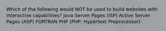 Which of the following would NOT be used to build websites with interactive capabilities? Java Server Pages (ISP) Active Server Pages (ASP) FORTRAN PHP (PHP: Hypertext Preprocessor)