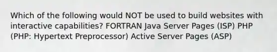 Which of the following would NOT be used to build websites with interactive capabilities? FORTRAN Java Server Pages (ISP) PHP (PHP: Hypertext Preprocessor) Active Server Pages (ASP)