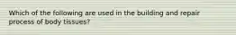 Which of the following are used in the building and repair process of body tissues?