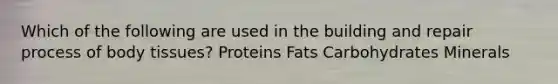 Which of the following are used in the building and repair process of body tissues? Proteins Fats Carbohydrates Minerals