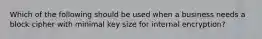 Which of the following should be used when a business needs a block cipher with minimal key size for internal encryption?