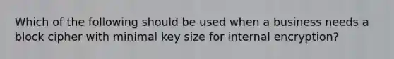 Which of the following should be used when a business needs a block cipher with minimal key size for internal encryption?