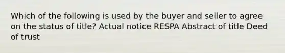 Which of the following is used by the buyer and seller to agree on the status of title? Actual notice RESPA Abstract of title Deed of trust