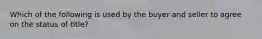 Which of the following is used by the buyer and seller to agree on the status of title?