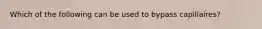 Which of the following can be used to bypass capillaires?