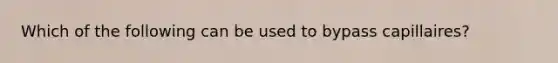 Which of the following can be used to bypass capillaires?