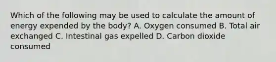 Which of the following may be used to calculate the amount of energy expended by the body? A. Oxygen consumed B. Total air exchanged C. Intestinal gas expelled D. Carbon dioxide consumed