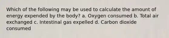 Which of the following may be used to calculate the amount of energy expended by the body? a. Oxygen consumed b. Total air exchanged c. Intestinal gas expelled d. Carbon dioxide consumed