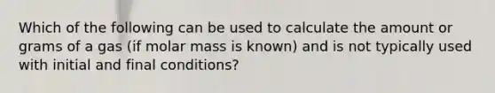 Which of the following can be used to calculate the amount or grams of a gas (if molar mass is known) and is not typically used with initial and final conditions?