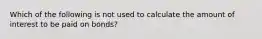 Which of the following is not used to calculate the amount of interest to be paid on bonds?