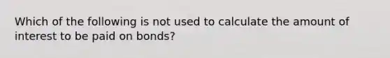 Which of the following is not used to calculate the amount of interest to be paid on bonds?