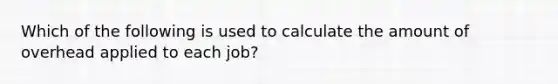 Which of the following is used to calculate the amount of overhead applied to each job?