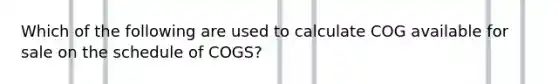 Which of the following are used to calculate COG available for sale on the schedule of COGS?