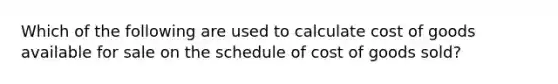 Which of the following are used to calculate cost of goods available for sale on the schedule of cost of goods sold?