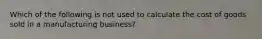 Which of the following is not used to calculate the cost of goods sold in a manufacturing business?