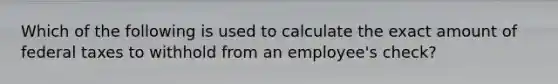 Which of the following is used to calculate the exact amount of federal taxes to withhold from an employee's check?