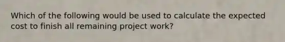 Which of the following would be used to calculate the expected cost to finish all remaining project work?