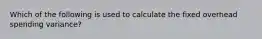 Which of the following is used to calculate the fixed overhead spending variance?