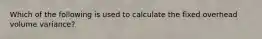 Which of the following is used to calculate the fixed overhead volume variance?