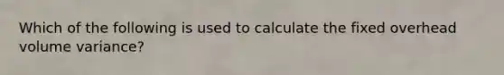 Which of the following is used to calculate the fixed overhead volume variance?