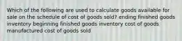 Which of the following are used to calculate goods available for sale on the schedule of cost of goods sold? ending finished goods inventory beginning finished goods inventory cost of goods manufactured cost of goods sold