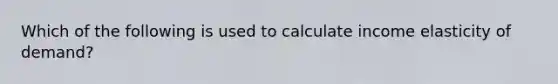 Which of the following is used to calculate income elasticity of​ demand?