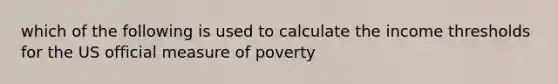 which of the following is used to calculate the income thresholds for the US official measure of poverty