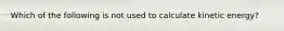 Which of the following is not used to calculate kinetic energy?