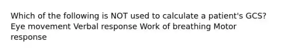 Which of the following is NOT used to calculate a patient's GCS? Eye movement Verbal response Work of breathing Motor response