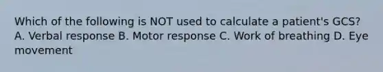 Which of the following is NOT used to calculate a​ patient's GCS? A. Verbal response B. Motor response C. Work of breathing D. Eye movement