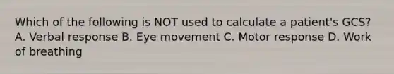 Which of the following is NOT used to calculate a​ patient's GCS? A. Verbal response B. Eye movement C. Motor response D. Work of breathing