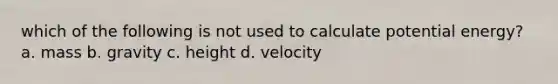 which of the following is not used to calculate potential energy? a. mass b. gravity c. height d. velocity