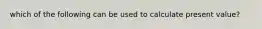 which of the following can be used to calculate present value?