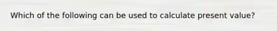 Which of the following can be used to calculate present value?