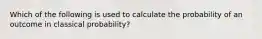 Which of the following is used to calculate the probability of an outcome in classical probability?