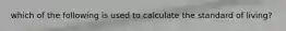 which of the following is used to calculate the standard of living?