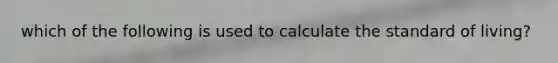 which of the following is used to calculate the standard of living?