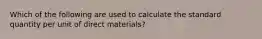 Which of the following are used to calculate the standard quantity per unit of direct materials?