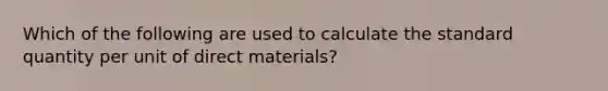 Which of the following are used to calculate the standard quantity per unit of direct materials?