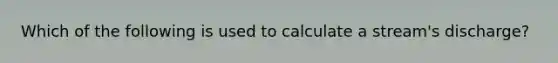 Which of the following is used to calculate a stream's discharge?