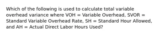 Which of the following is used to calculate total variable overhead variance where VOH = Variable Overhead, SVOR = Standard Variable Overhead Rate, SH = Standard Hour Allowed, and AH = Actual Direct Labor Hours Used?