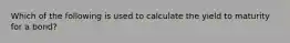 Which of the following is used to calculate the yield to maturity for a bond?