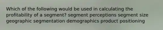 Which of the following would be used in calculating the profitability of a segment? segment perceptions segment size geographic segmentation demographics product positioning