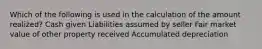 Which of the following is used in the calculation of the amount realized? Cash given Liabilities assumed by seller Fair market value of other property received Accumulated depreciation