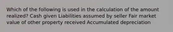 Which of the following is used in the calculation of the amount realized? Cash given Liabilities assumed by seller Fair market value of other property received Accumulated depreciation