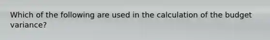 Which of the following are used in the calculation of the budget variance?