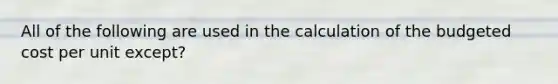 All of the following are used in the calculation of the budgeted cost per unit except?