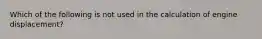 Which of the following is not used in the calculation of engine displacement?